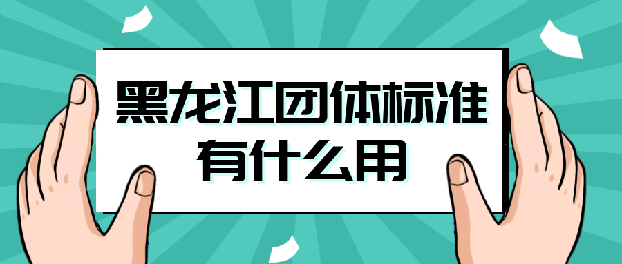 黑龙江团体标准有什么用？